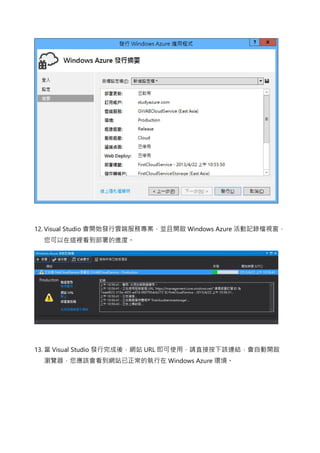 12. Visual Studio 會開始發行雲端服務專案，並且開啟 Windows Azure 活動記錄檔視窗，
您可以在這裡看到部署的進度。
13. 當 Visual Studio 發行完成後，網站 URL 即可使用，請直接按下該連結，會自動開啟
瀏覽器，您應該會看到網站已正常的執行在 Windows Azure 環境。
 