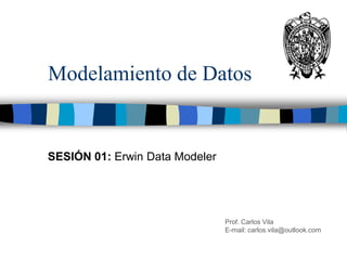 Modelamiento de Datos
SESIÓN 01: Erwin Data Modeler
Prof. Carlos Vila
E-mail: carlos.vila@outlook.com
 