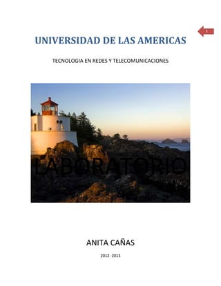 1

UNIVERSIDAD DE LAS AMERICAS
   TECNOLOGIA EN REDES Y TELECOMUNICACIONES




LABORATORIO

              ANITA CAÑAS
                   2012 -2013
 