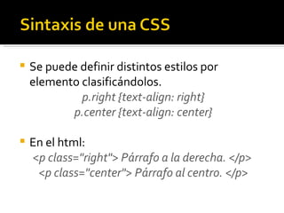 Se puede definir distintos estilos por elemento clasificándolos. p.right {text-align: right} p.center {text-align: center} En el html: <p class="right"> Párrafo a la derecha. </p>  <p class="center"> Párrafo al centro. </p> 