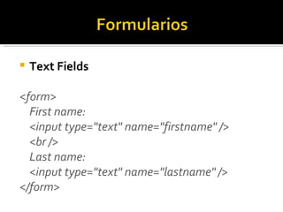 Text Fields <form> First name: <input type="text" name="firstname" /> <br /> Last name: <input type="text" name="lastname" /> </form>  