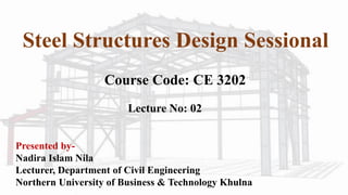Steel Structures Design Sessional
Course Code: CE 3202
Lecture No: 02
Presented by-
Nadira Islam Nila
Lecturer, Department of Civil Engineering
Northern University of Business & Technology Khulna
 