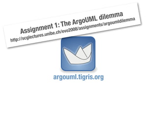 ML dil emmalemma
                          1: The ArgoUnments/argoumldi
        Assignmente.ch/evo2008/assig
                ib    n
     //scgle ctures.u
http:




                          argouml.tigris.org
