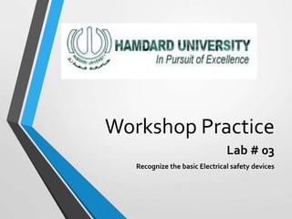Workshop Practice
Lab # 03
Recognize the basic Electrical safety devices
 