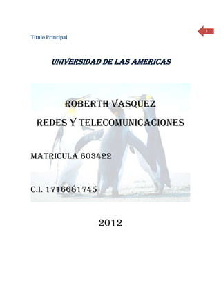 1
Título Principal




        UNIVERSIDAD DE LAS AMERICAS




              ROBERTH VASQUEZ
  REDES Y TELECOMUNICACIONES


MATRICULA 603422


C.I. 1716681745


                   2012
 