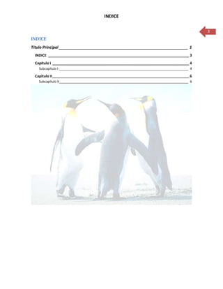 INDICE

                                                                                              3
INDICE
Título Principal ___________________________________________________________ 1
 INDICE ______________________________________________________________________ 3
 Capítulo I ____________________________________________________________________ 4
   Subcapítulo I ________________________________________________________________________ 4

 Capitulo II ____________________________________________________________________ 6
   Subcapítulo II________________________________________________________________________ 6
 