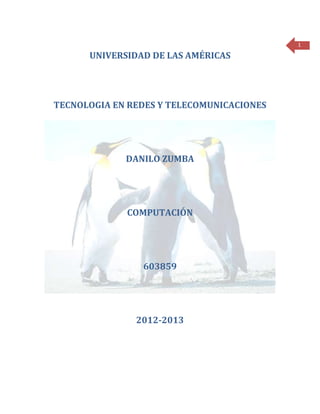 1

      UNIVERSIDAD DE LAS AMÉRICAS




TECNOLOGIA EN REDES Y TELECOMUNICACIONES




             DANILO ZUMBA




             COMPUTACIÓN




                603859




               2012-2013
 