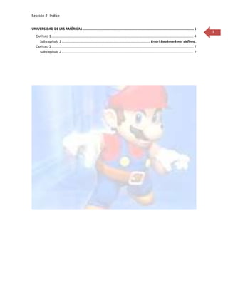 Sección 2- Índice


UNIVERSIDAD DE LAS AMÉRICAS ................................................................................................................. 1
                                                                                                                                                                          3
   CAPÍTULO 1 ....................................................................................................................................................... 4
     Sub capítulo 1 .............................................................................................. Error! Bookmark not defined.
   CAPÍTULO 2 ....................................................................................................................................................... 7
     Sub capítulo 2 ............................................................................................................................................ 7
 