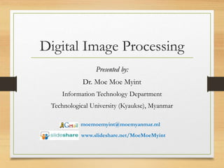 Presented by:
Dr. Moe Moe Myint
Information Technology Department
Technological University (Kyaukse), Myanmar
Digital Image Processing
moemoemyint@moemyanmar.ml
www.slideshare.net/MoeMoeMyint
 