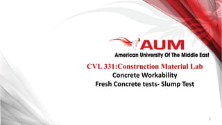 1
CVL 331:Construction Material Lab
Concrete Workability
Fresh Concrete tests- Slump Test
 