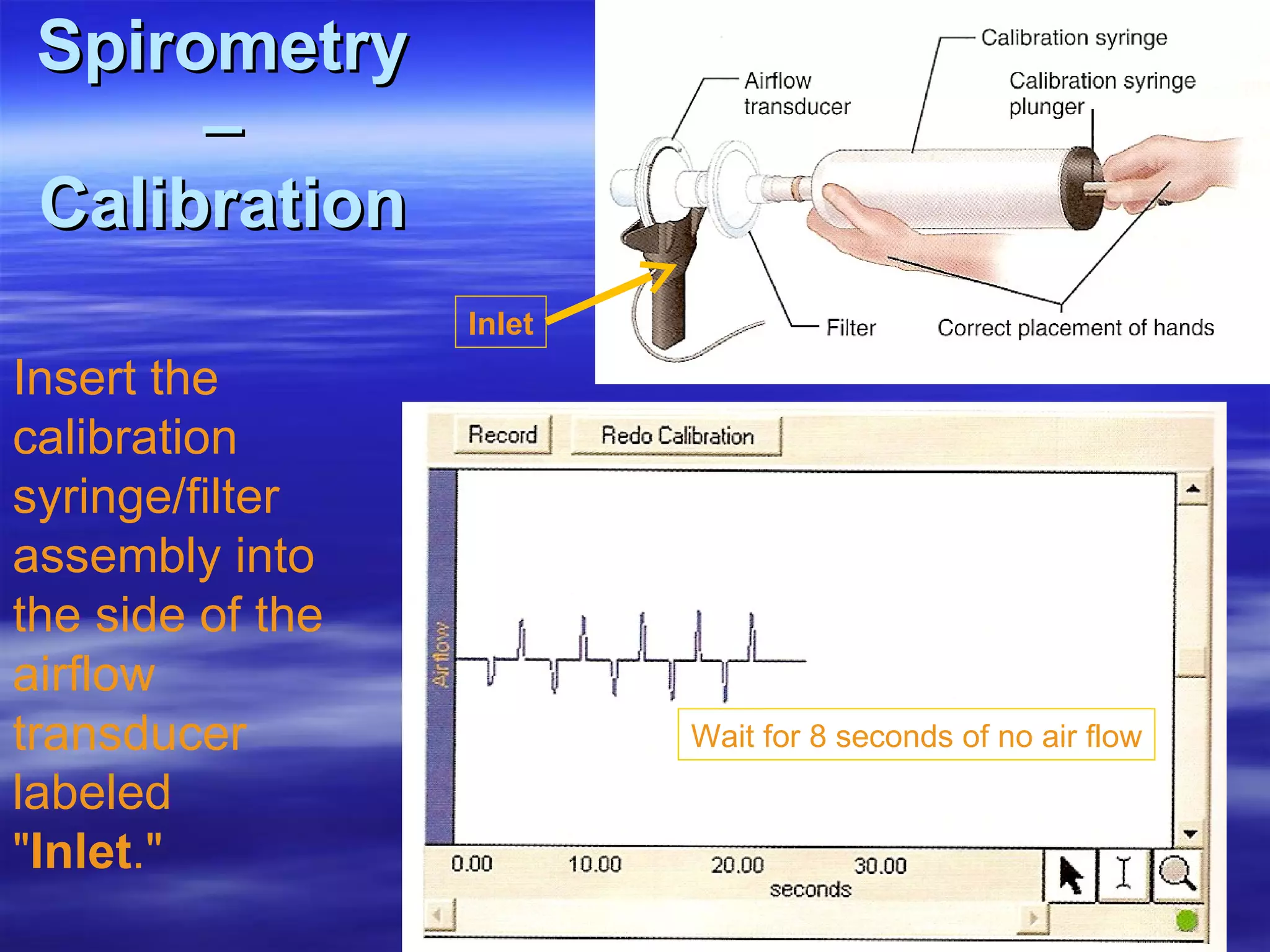 Spirometry – Calibration Insert the calibration syringe/filter assembly into the side of the airflow transducer labeled " Inlet ."  Inlet Wait for 8 seconds of no air flow Inlet 