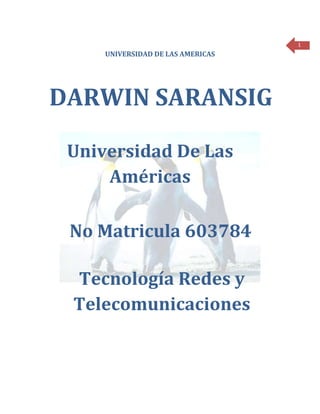 1
     UNIVERSIDAD DE LAS AMERICAS




DARWIN SARANSIG

 Universidad De Las
     Américas

 No Matricula 603784

 Tecnología Redes y
 Telecomunicaciones
 