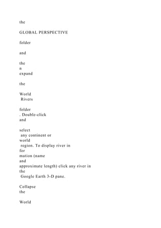 the
GLOBAL PERSPECTIVE
folder
and
the
n
expand
the
World
Rivers
folder
. Double‑click
and
select
any continent or
world
region. To display river in
for
mation (name
and
approximate length) click any river in
the
Google Earth 3-D pane.
Collapse
the
World
 