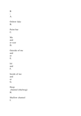 B
:
A.
Oxbow lake
B.
Point bar
C.
Me
and
er scar
D.
Outside of me
and
er
E.
Isl
and
F.
Inside of me
and
er
G.
Deep
channel (thalweg)
H.
Shallow channel
I.
 