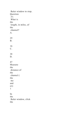 Ruler window to stop.
Question
31:
What is
the
length, in miles, of
the
channel?
A.
29
B.
16
C.
38
D.
47
Measure
the
distance of
the
channel (
the
me
and
er):
1
In
the
Ruler window, click
the
 