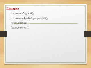 Examples
I = imread('eight.tif');
J = imnoise(I,'salt & pepper',0.02);
figure, imshow(I)
figure, imshow(J)
 