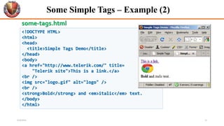 Some Simple Tags – Example (2)
<!DOCTYPE HTML>
<html>
<head>
<title>Simple Tags Demo</title>
</head>
<body>
<a href="http://www.telerik.com/" title=
"Telerik site">This is a link.</a>
<br />
<img src="logo.gif" alt="logo" />
<br />
<strong>Bold</strong> and <em>italic</em> text.
</body>
</html>
some-tags.html
6/26/2024 15
 