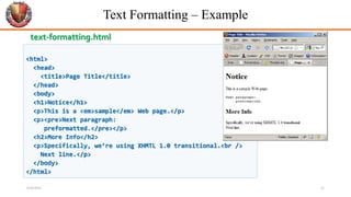 Text Formatting – Example
<html>
<head>
<title>Page Title</title>
</head>
<body>
<h1>Notice</h1>
<p>This is a <em>sample</em> Web page.</p>
<p><pre>Next paragraph:
preformatted.</pre></p>
<h2>More Info</h2>
<p>Specifically, we’re using XHMTL 1.0 transitional.<br />
Next line.</p>
</body>
</html>
text-formatting.html
6/26/2024 21
 
