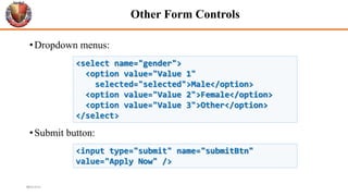 Other Form Controls
•Dropdown menus:
•Submit button:
42
<select name="gender">
<option value="Value 1"
selected="selected">Male</option>
<option value="Value 2">Female</option>
<option value="Value 3">Other</option>
</select>
<input type="submit" name="submitBtn"
value="Apply Now" />
6/26/2024
 