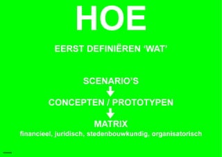 HOE
                     EERST DEFINIËREN ‘WAT’


                              SCENARIO’S

                   CONCEPTEN / PROTOTYPEN

                                 MATRIX
           financieel, juridisch, stedenbouwkundig, organisatorisch

HOMEMADE
 