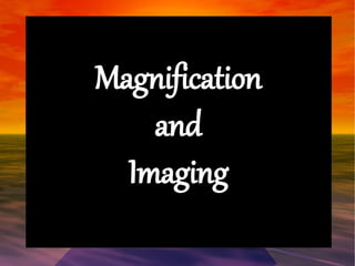 Magnification 
and 
Imaging 
 