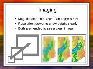 Imaging 
● Magnification: increase of an object’s size 
● Resolution: power to show details clearly 
● Both are needed to see a clear image 
 