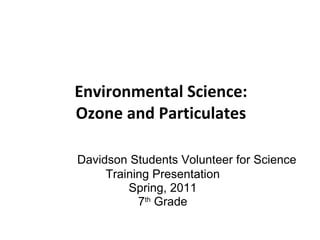Environmental Science: Ozone and Particulates Davidson Students Volunteer for Science Training Presentation Spring, 2011 7 th  Grade 