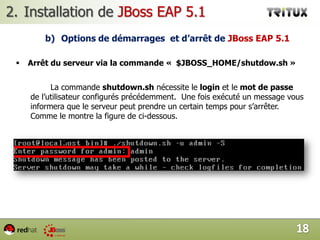 Installation de JBoss EAP 5.1sDéfinition de la variable d'environnement JBOSS_HOME:		Cette variable d’environnement doit définir le chemin absolu du répertoire jboss-as, il suffit donc d’ajouter la ligne encadrée en rouge (voir ci-dessous) à la fin du fichier /root/.barshrc 15