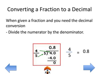 Converting a Fraction to a Decimal
When given a fraction and you need the decimal
conversion
- Divide the numerator by the denominator.


                                 4
                                     = 0.8
                                 5
 