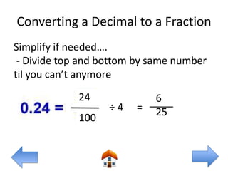 Converting a Decimal to a Fraction
Simplify if needed….
 - Divide top and bottom by same number
til you can’t anymore
             24             6
                   ÷4   =   25
             100
 