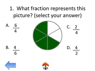 1. What fraction represents this
   picture? (select your answer)
A.   6                   C. 2
     4                      4


B. 4                     D. 4
   6                        2
 