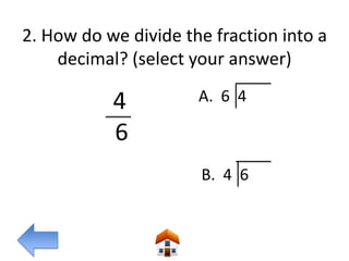 2. How do we divide the fraction into a
    decimal? (select your answer)

           4          A. 6 4

           6
                      B. 4 6
 
