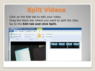 Spilt Videos
   Click on the Edit tab to edit your video.
   Drag the black bar where you want to split the clips.
   Go to the Edit tab and click Split.
 