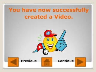 You have now successfully
     created a Video.




   Previous    Continue
 