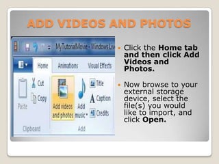 ADD VIDEOS AND PHOTOS

              Click the Home tab
               and then click Add
               Videos and
               Photos.

              Now browse to your
               external storage
               device, select the
               file(s) you would
               like to import, and
               click Open.
 