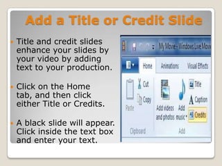 Add a Title or Credit Slide
   Title and credit slides
    enhance your slides by
    your video by adding
    text to your production.

   Click on the Home
    tab, and then click
    either Title or Credits.

   A black slide will appear.
    Click inside the text box
    and enter your text.
 