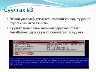 Суулгах #3
 Эхний улаанаар дугуйлсан хэсгийг сонгож түүнийг
  суулгах замыг зааж өгнө
 Суулгах замыг зааж өгсөний дараачаар “Start
  Installation” дарж суулгах ажиллагааг эхлүүлнэ
 