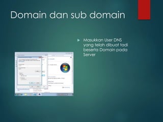 Domain dan sub domain
? Masukkan User DNS
yang telah dibuat tadi
beserta Domain pada
Server
 
