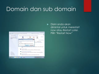 Domain dan sub domain
? Disini anda akan
dimintai untuk merestart
now atau Restart Later.
Pilih Restart Now
 