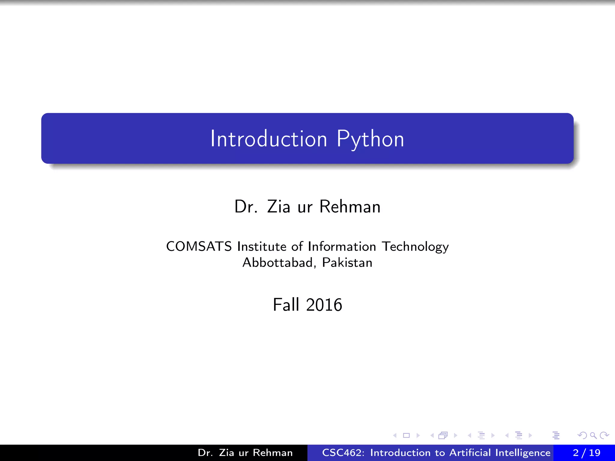 Introduction Python
Dr. Zia ur Rehman
COMSATS Institute of Information Technology
Abbottabad, Pakistan
Fall 2016
Dr. Zia ur Rehman CSC462: Introduction to Artiﬁcial Intelligence (Lab)2 / 19
 