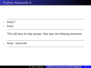 Python Keywords II
1 help()
2 help>
This will show he help prompt. Now type the following statement:
1 help> keywords
Dr. Zia ur Rehman CSC462: Introduction to Artiﬁcial Intelligence (Lab)20 / 19
 