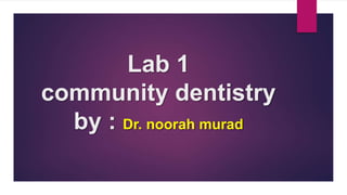 Lab 1
community dentistry
by : Dr. noorah murad
 
