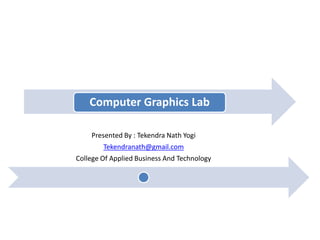 Computer Graphics Lab
Presented By : Tekendra Nath Yogi
Tekendranath@gmail.com
College Of Applied Business And Technology
 