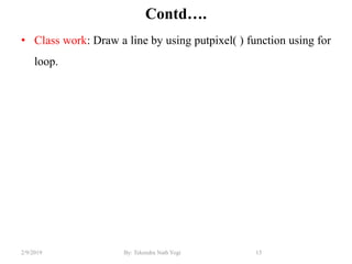 Contd….
• Class work: Draw a line by using putpixel( ) function using for
loop.
15By: Tekendra Nath Yogi2/9/2019
 
