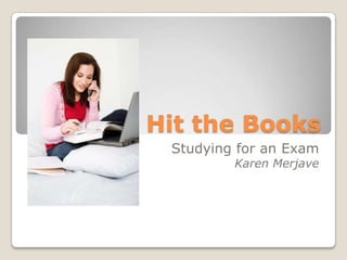 Hit the Books
Studying for an Exam
Karen Merjave
 