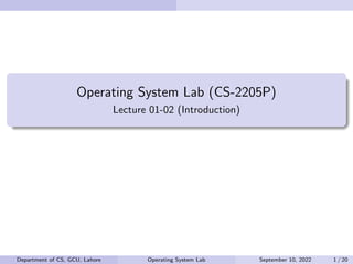 Operating System Lab (CS-2205P)
Lecture 01-02 (Introduction)
Department of CS, GCU, Lahore Operating System Lab September 10, 2022 1 / 20
 