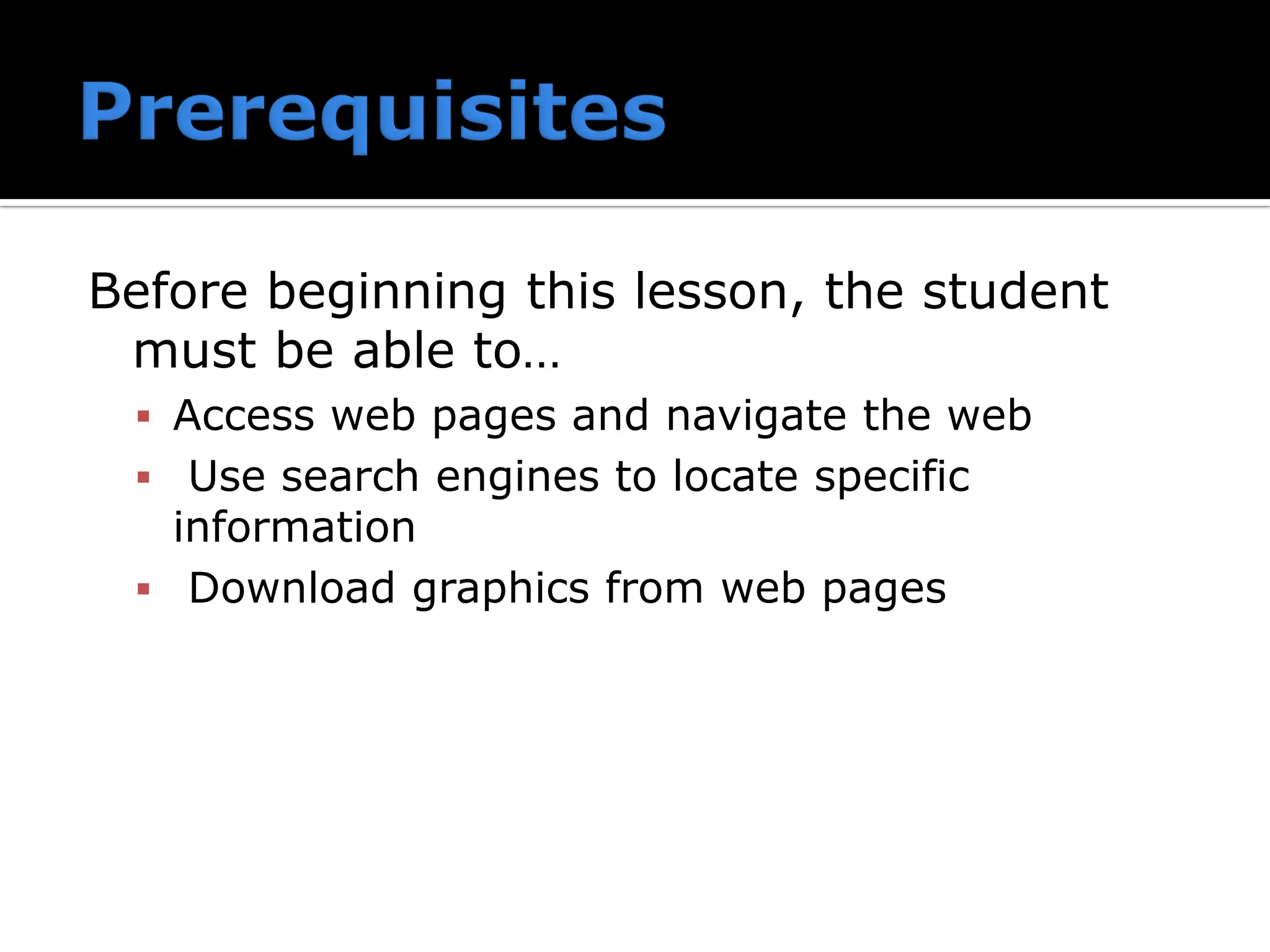 Before beginning this lesson, the student
must be able to…
▪ Access web pages and navigate the web
▪ Use search engines to locate specific
information
▪ Download graphics from web pages
 