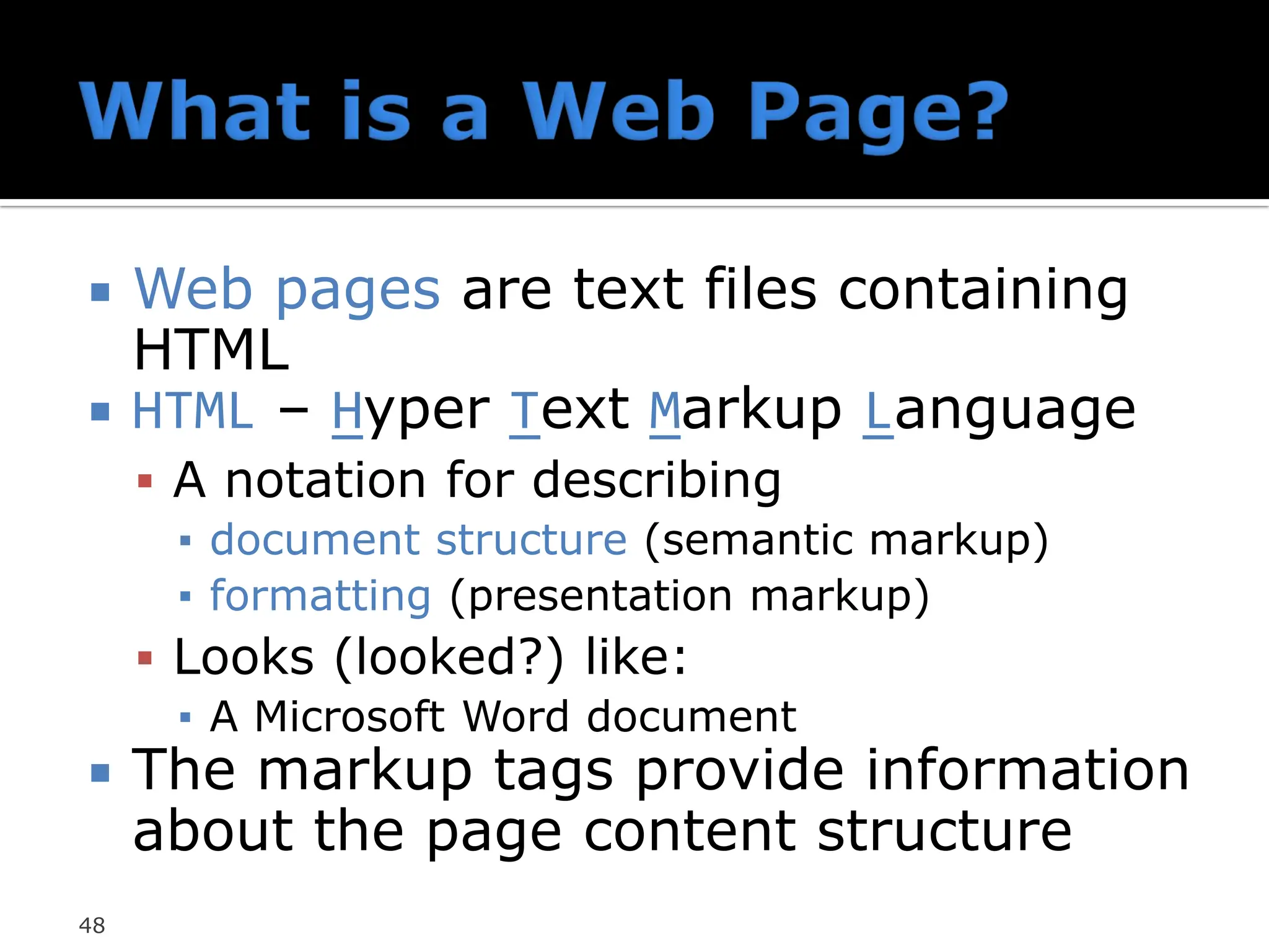  Web pages are text files containing
HTML
 HTML – Hyper Text Markup Language
▪ A notation for describing
▪ document structure (semantic markup)
▪ formatting (presentation markup)
▪ Looks (looked?) like:
▪ A Microsoft Word document
 The markup tags provide information
about the page content structure
48
 
