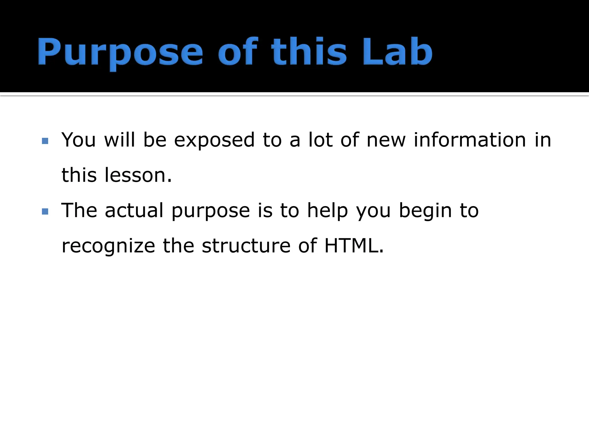  You will be exposed to a lot of new information in
this lesson.
 The actual purpose is to help you begin to
recognize the structure of HTML.
 