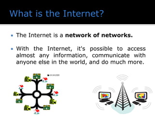  The Internet is a network of networks.
 With the Internet, it's possible to access
almost any information, communicate with
anyone else in the world, and do much more.
 